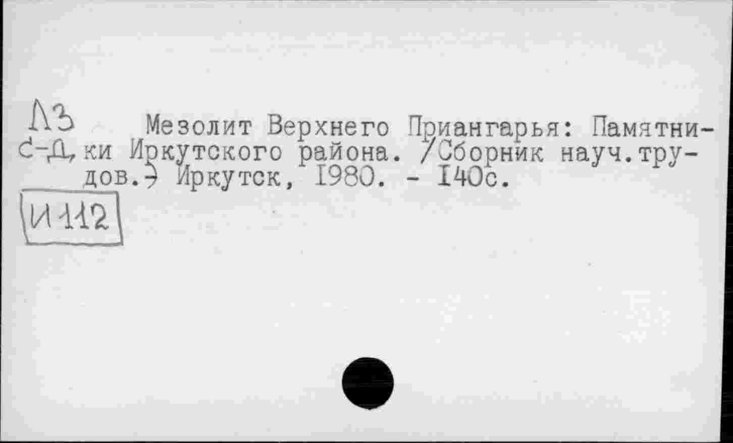 ﻿Ab Мезолит Верхнего Приангарья: Памятни ,-Д,ки Иркутского района. /Сборник науч.тру-дов.9 Иркутск, 1980. - 140с.
ИШ